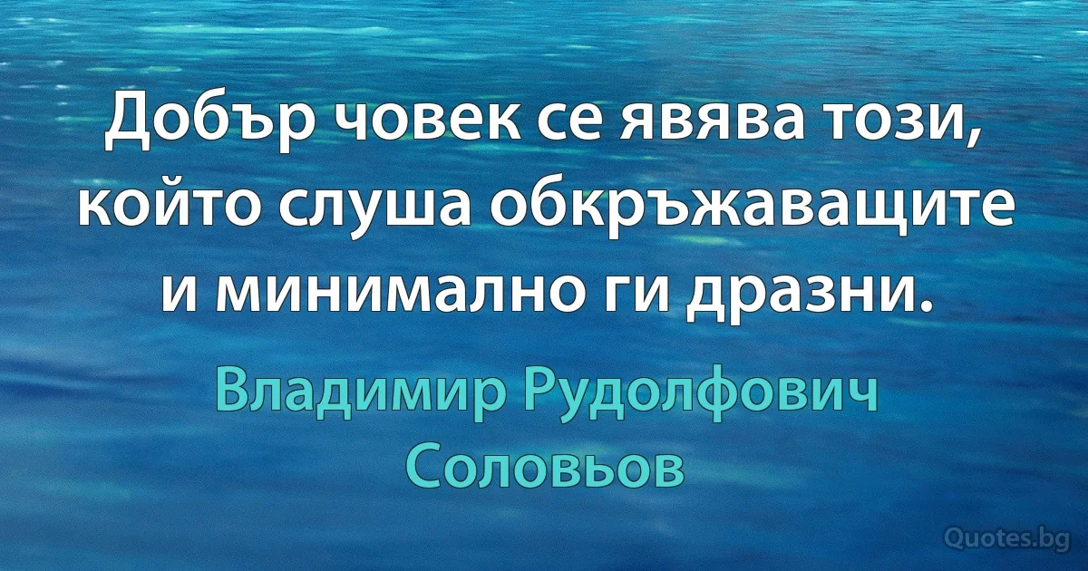 Добър човек се явява този, който слуша обкръжаващите и минимално ги дразни. (Владимир Рудолфович Соловьов)