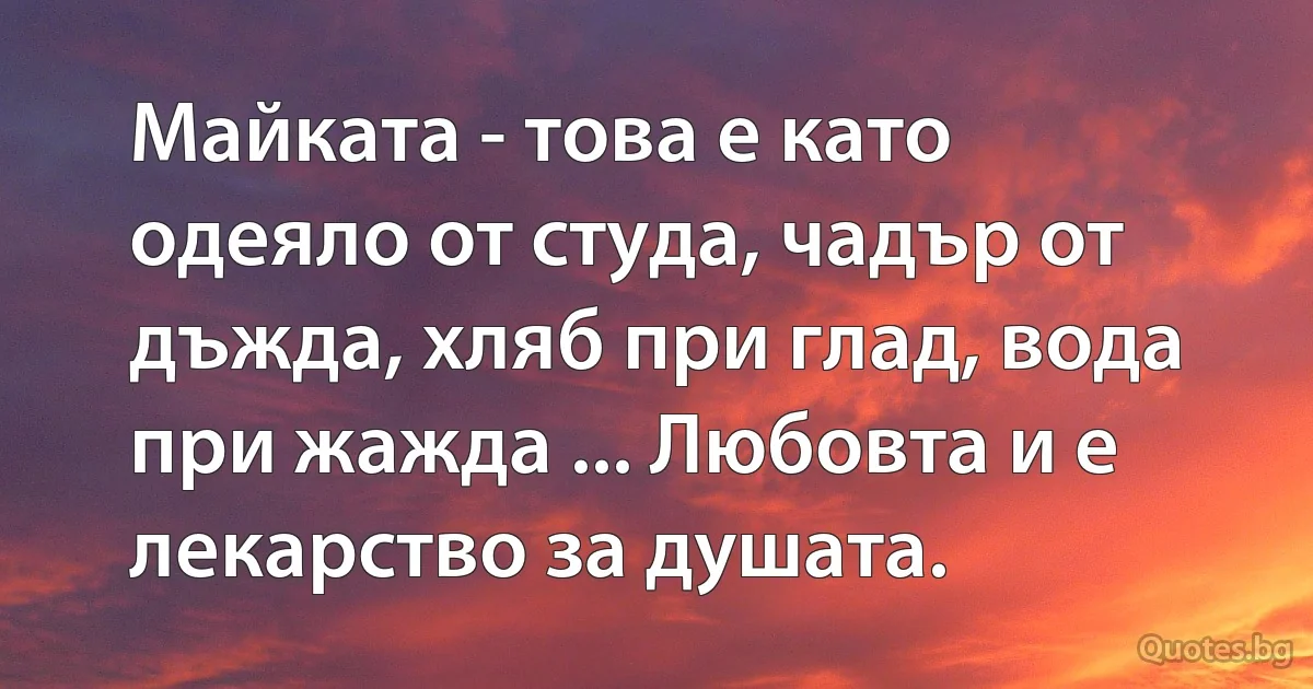 Майката - това е като одеяло от студа, чадър от дъжда, хляб при глад, вода при жажда ... Любовта и е лекарство за душата. (INZ BG)