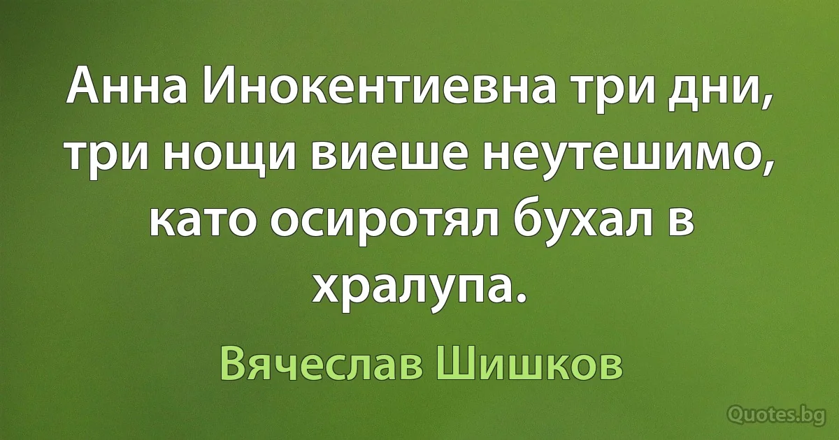 Анна Инокентиевна три дни, три нощи виеше неутешимо, като осиротял бухал в хралупа. (Вячеслав Шишков)