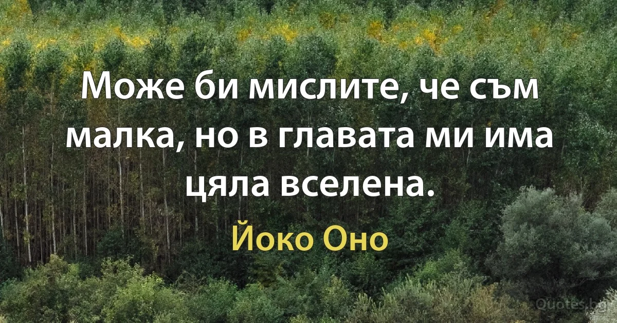 Може би мислите, че съм малка, но в главата ми има цяла вселена. (Йоко Оно)