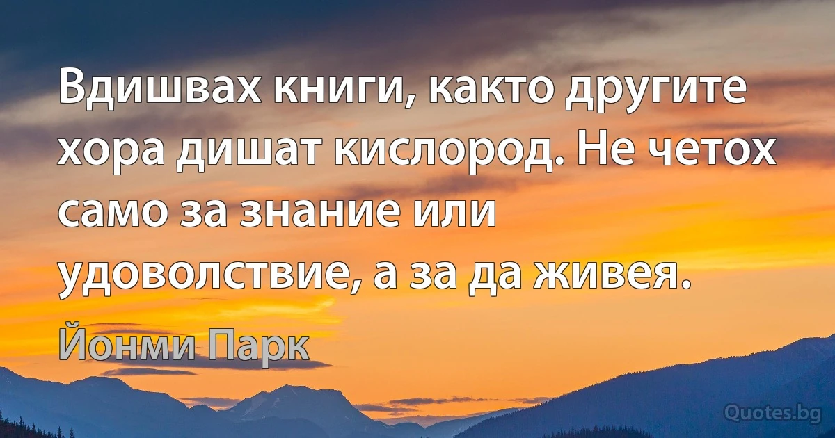 Вдишвах книги, както другите хора дишат кислород. Не четох само за знание или удоволствие, а за да живея. (Йонми Парк)