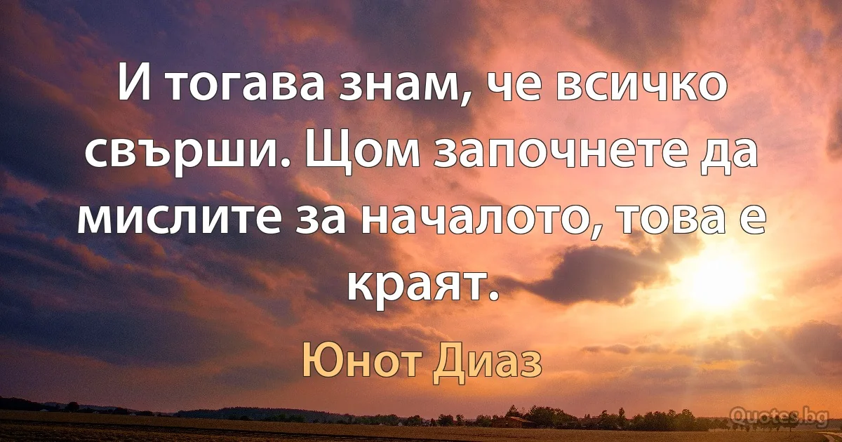 И тогава знам, че всичко свърши. Щом започнете да мислите за началото, това е краят. (Юнот Диаз)