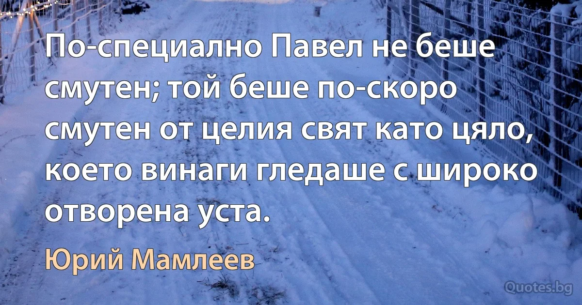 По-специално Павел не беше смутен; той беше по-скоро смутен от целия свят като цяло, което винаги гледаше с широко отворена уста. (Юрий Мамлеев)