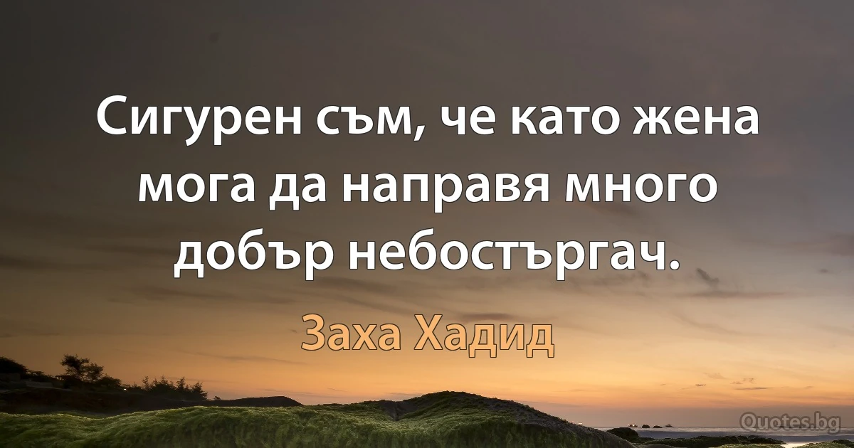 Сигурен съм, че като жена мога да направя много добър небостъргач. (Заха Хадид)