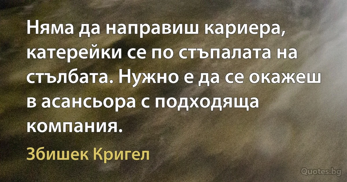 Няма да направиш кариера, катерейки се по стъпалата на стълбата. Нужно е да се окажеш в асансьора с подходяща компания. (Збишек Кригел)