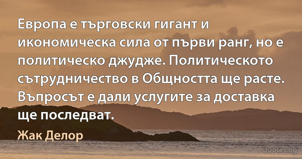 Европа е търговски гигант и икономическа сила от първи ранг, но е политическо джудже. Политическото сътрудничество в Общността ще расте. Въпросът е дали услугите за доставка ще последват. (Жак Делор)