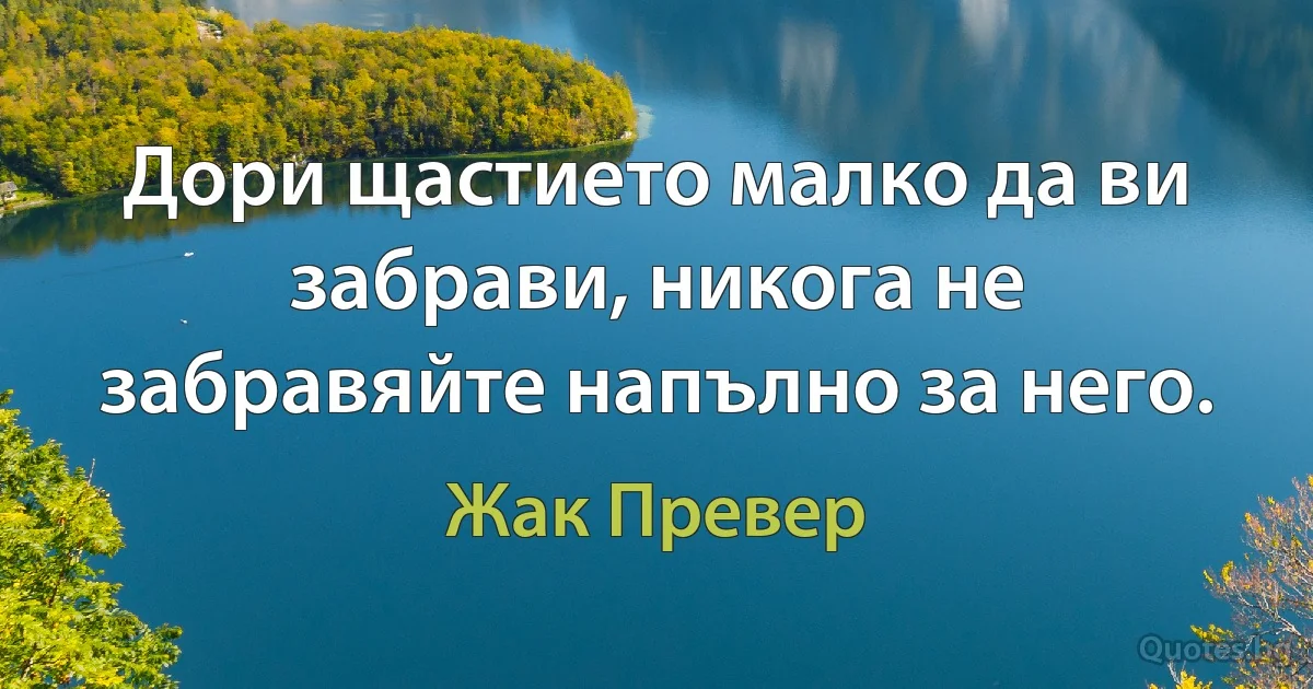 Дори щастието малко да ви забрави, никога не забравяйте напълно за него. (Жак Превер)