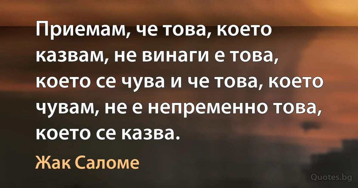 Приемам, че това, което казвам, не винаги е това, което се чува и че това, което чувам, не е непременно това, което се казва. (Жак Саломе)