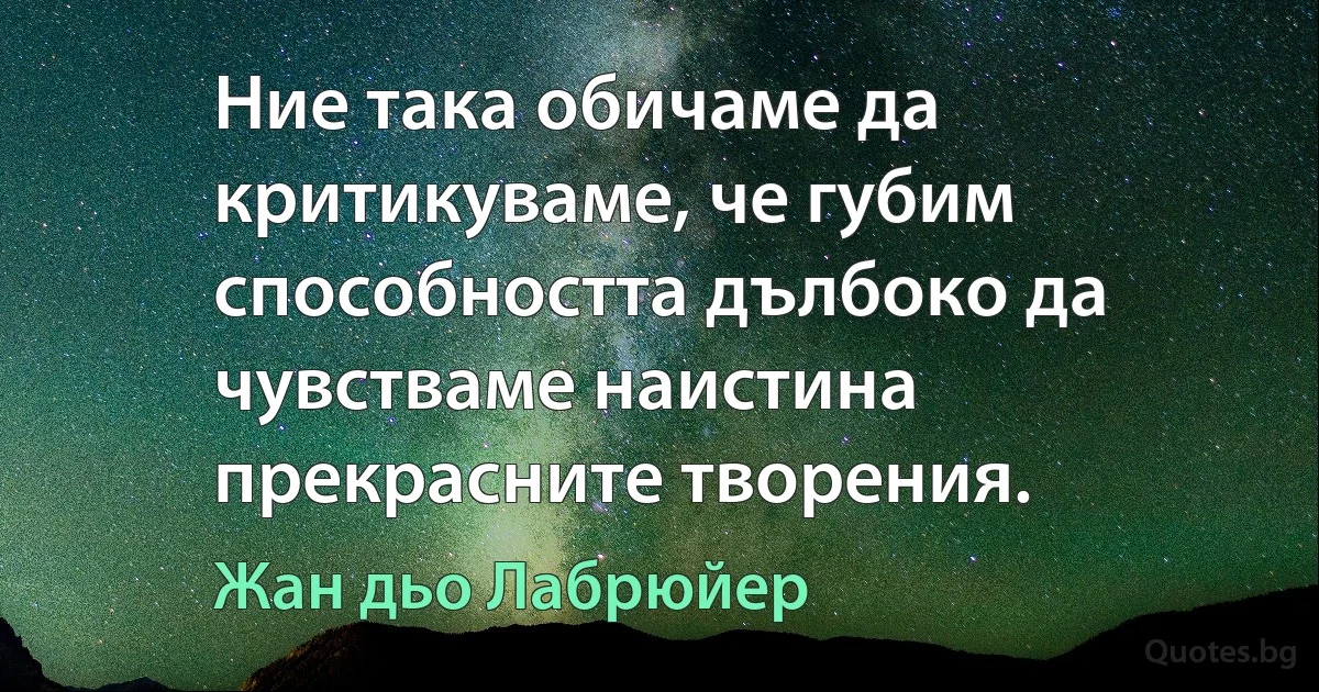 Ние така обичаме да критикуваме, че губим способността дълбоко да чувстваме наистина прекрасните творения. (Жан дьо Лабрюйер)