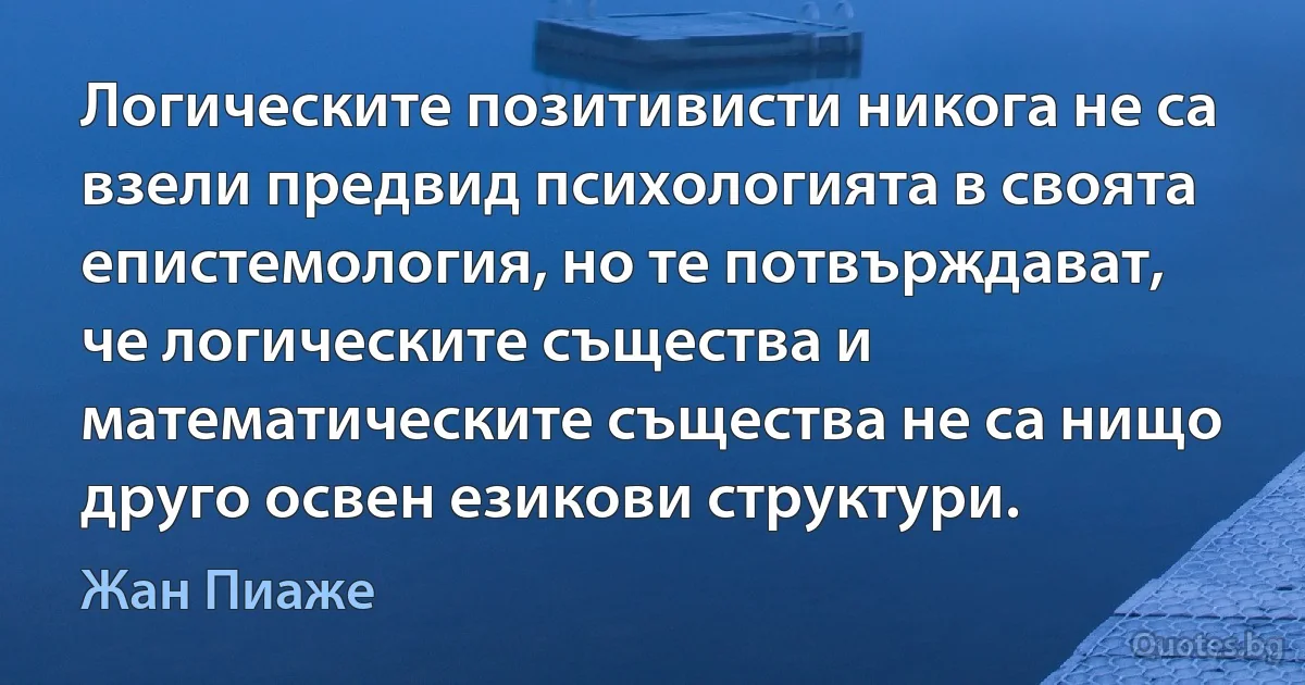 Логическите позитивисти никога не са взели предвид психологията в своята епистемология, но те потвърждават, че логическите същества и математическите същества не са нищо друго освен езикови структури. (Жан Пиаже)