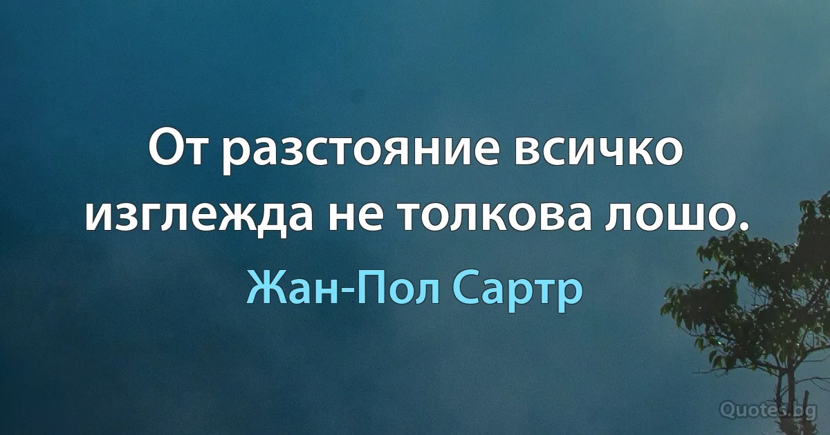 От разстояние всичко изглежда не толкова лошо. (Жан-Пол Сартр)