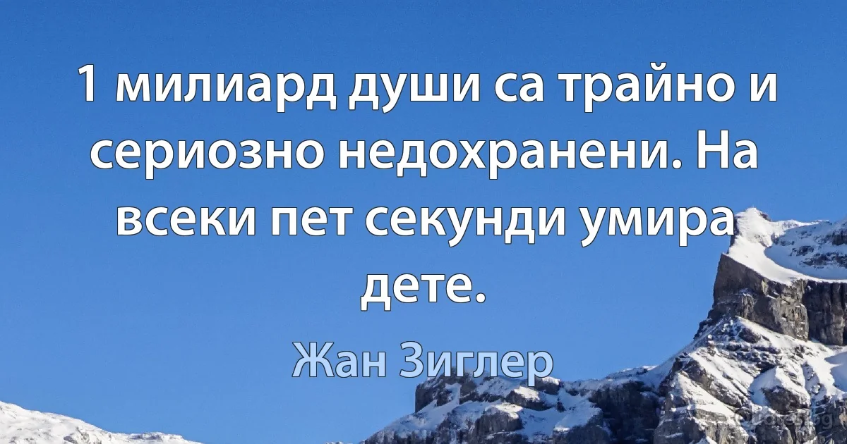 1 милиард души са трайно и сериозно недохранени. На всеки пет секунди умира дете. (Жан Зиглер)