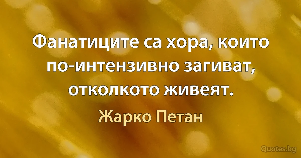 Фанатиците са хора, които по-интензивно загиват, отколкото живеят. (Жарко Петан)