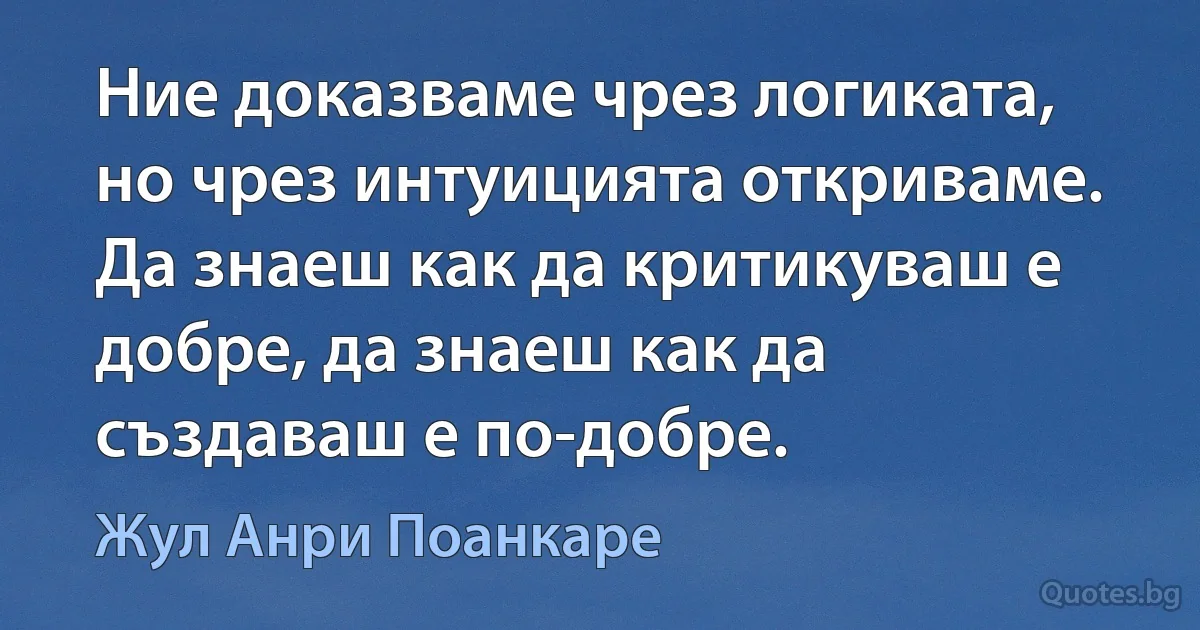 Ние доказваме чрез логиката, но чрез интуицията откриваме. Да знаеш как да критикуваш е добре, да знаеш как да създаваш е по-добре. (Жул Анри Поанкаре)