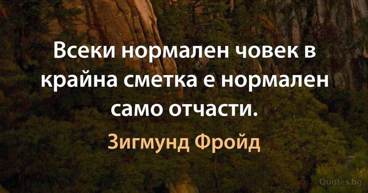 Всеки нормален човек в крайна сметка е нормален само отчасти. (Зигмунд Фройд)