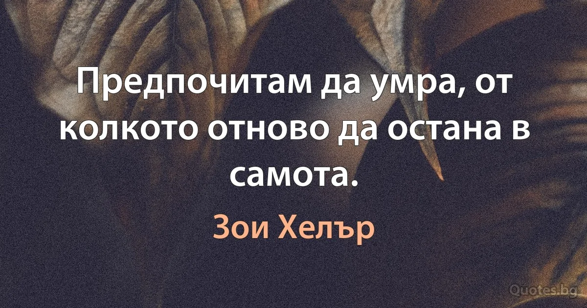 Предпочитам да умра, от колкото отново да остана в самота. (Зои Хелър)