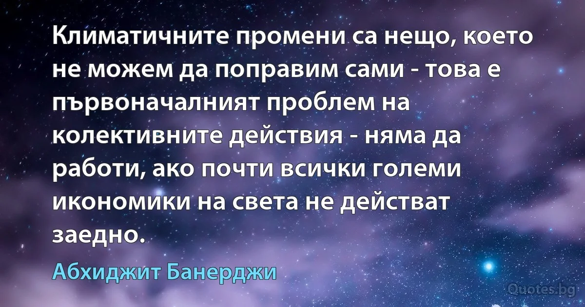 Климатичните промени са нещо, което не можем да поправим сами - това е първоначалният проблем на колективните действия - няма да работи, ако почти всички големи икономики на света не действат заедно. (Абхиджит Банерджи)