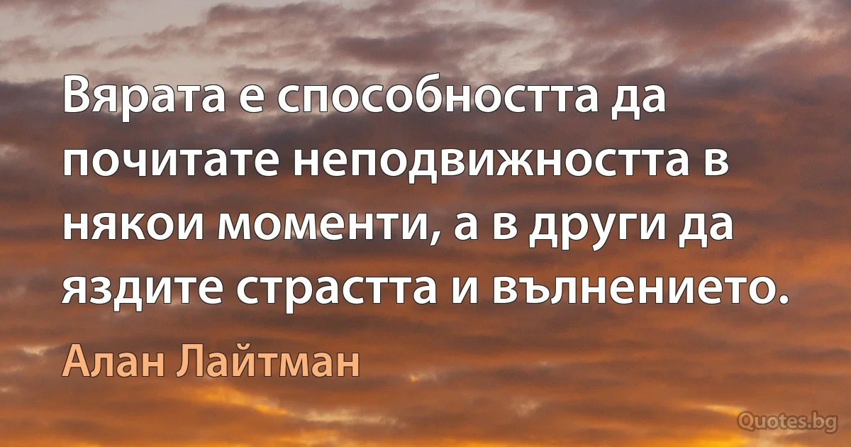 Вярата е способността да почитате неподвижността в някои моменти, а в други да яздите страстта и вълнението. (Алан Лайтман)