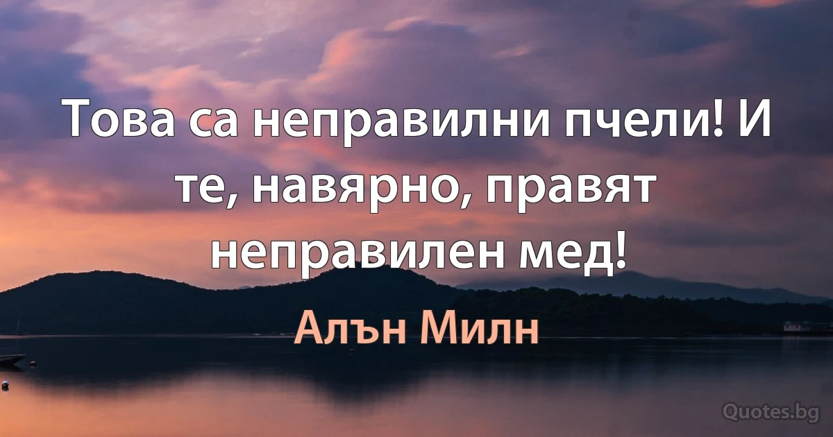 Това са неправилни пчели! И те, навярно, правят неправилен мед! (Алън Милн)