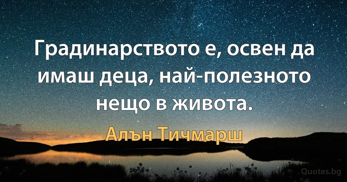 Градинарството е, освен да имаш деца, най-полезното нещо в живота. (Алън Тичмарш)