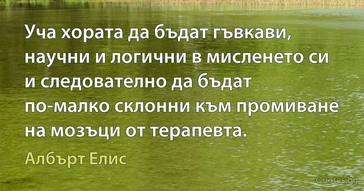 Уча хората да бъдат гъвкави, научни и логични в мисленето си и следователно да бъдат по-малко склонни към промиване на мозъци от терапевта. (Албърт Елис)