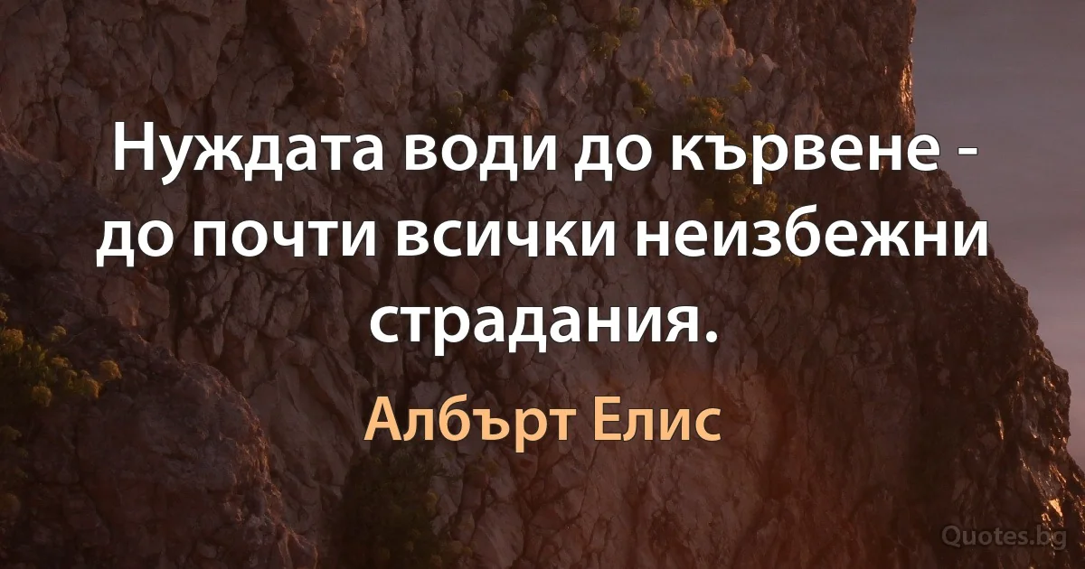 Нуждата води до кървене - до почти всички неизбежни страдания. (Албърт Елис)