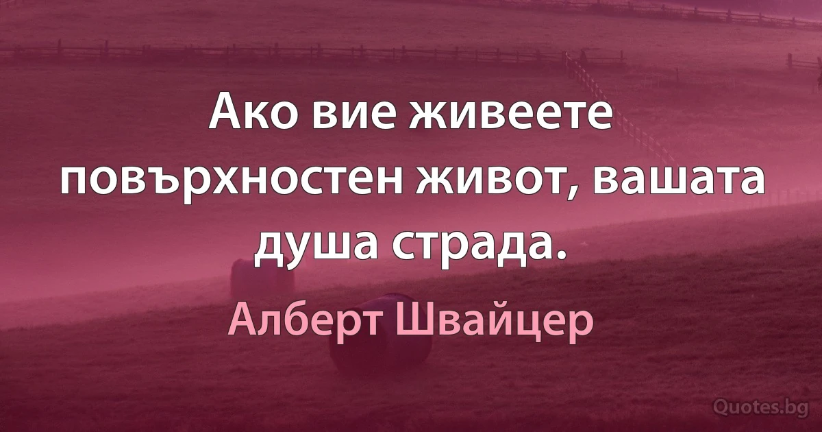 Ако вие живеете повърхностен живот, вашата душа страда. (Алберт Швайцер)