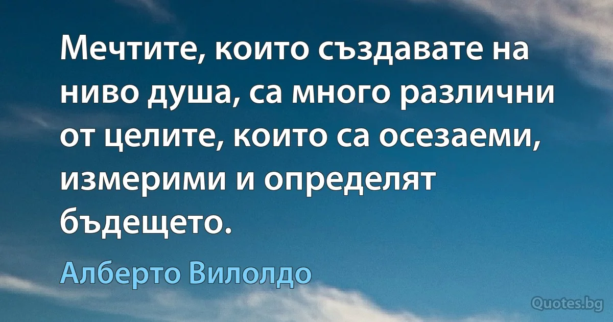 Мечтите, които създавате на ниво душа, са много различни от целите, които са осезаеми, измерими и определят бъдещето. (Алберто Вилолдо)