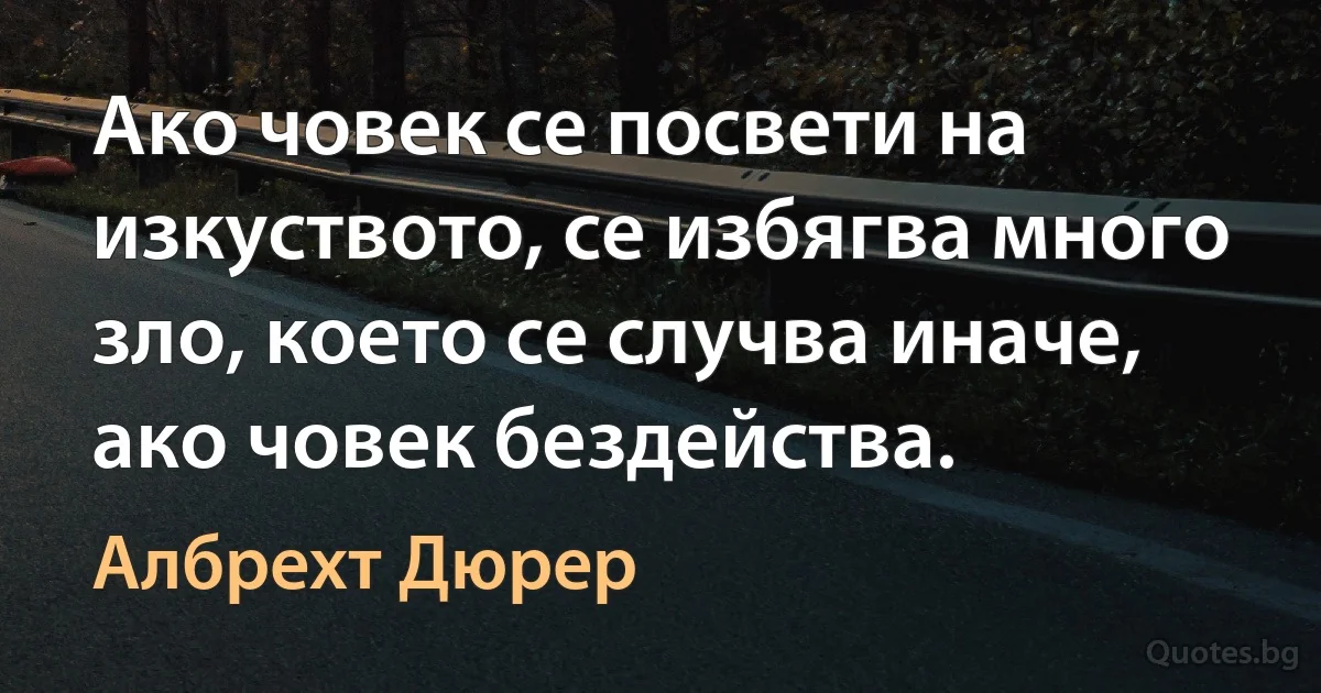 Ако човек се посвети на изкуството, се избягва много зло, което се случва иначе, ако човек бездейства. (Албрехт Дюрер)