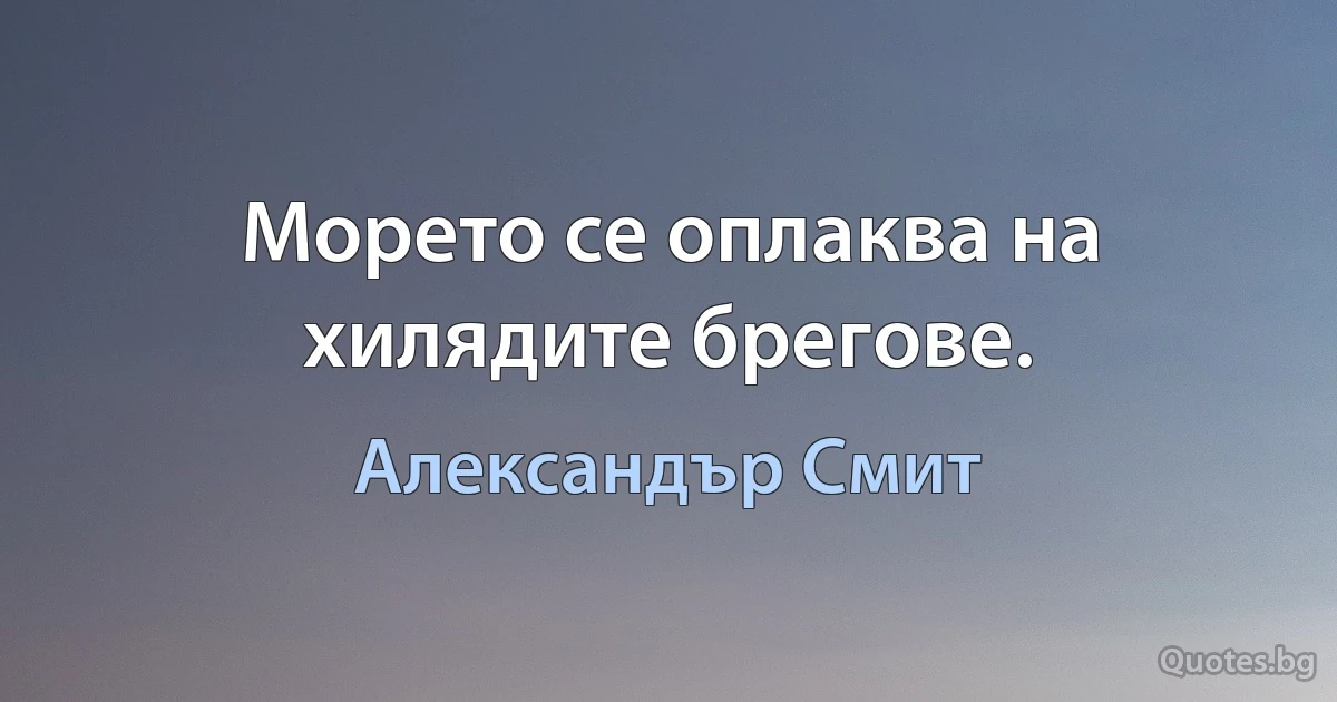 Морето се оплаква на хилядите брегове. (Александър Смит)