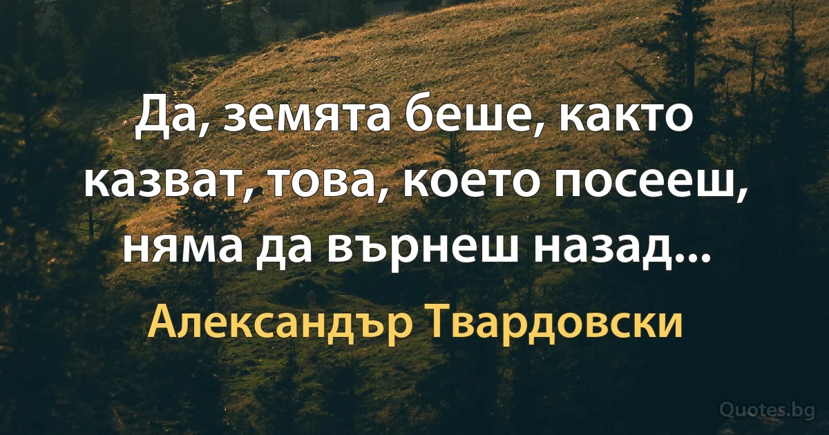 Да, земята беше, както казват, това, което посееш, няма да върнеш назад... (Александър Твардовски)