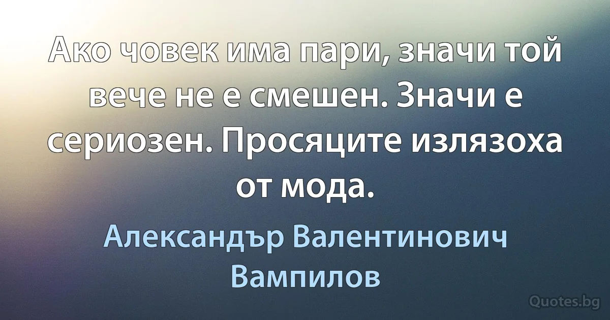 Ако човек има пари, значи той вече не е смешен. Значи е сериозен. Просяците излязоха от мода. (Александър Валентинович Вампилов)