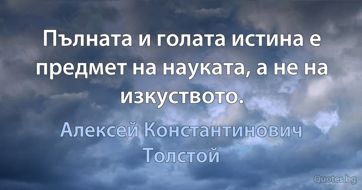 Пълната и голата истина е предмет на науката, а не на изкуството. (Алексей Константинович Толстой)