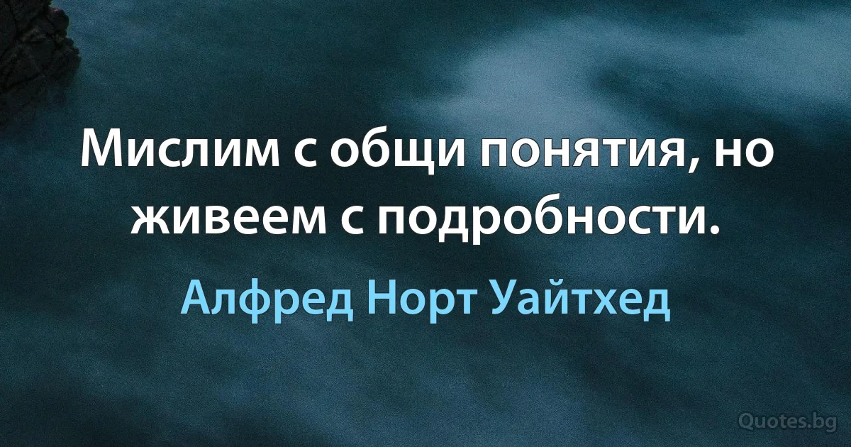 Мислим с общи понятия, но живеем с подробности. (Алфред Норт Уайтхед)