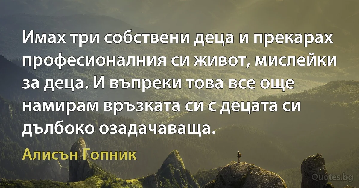 Имах три собствени деца и прекарах професионалния си живот, мислейки за деца. И въпреки това все още намирам връзката си с децата си дълбоко озадачаваща. (Алисън Гопник)