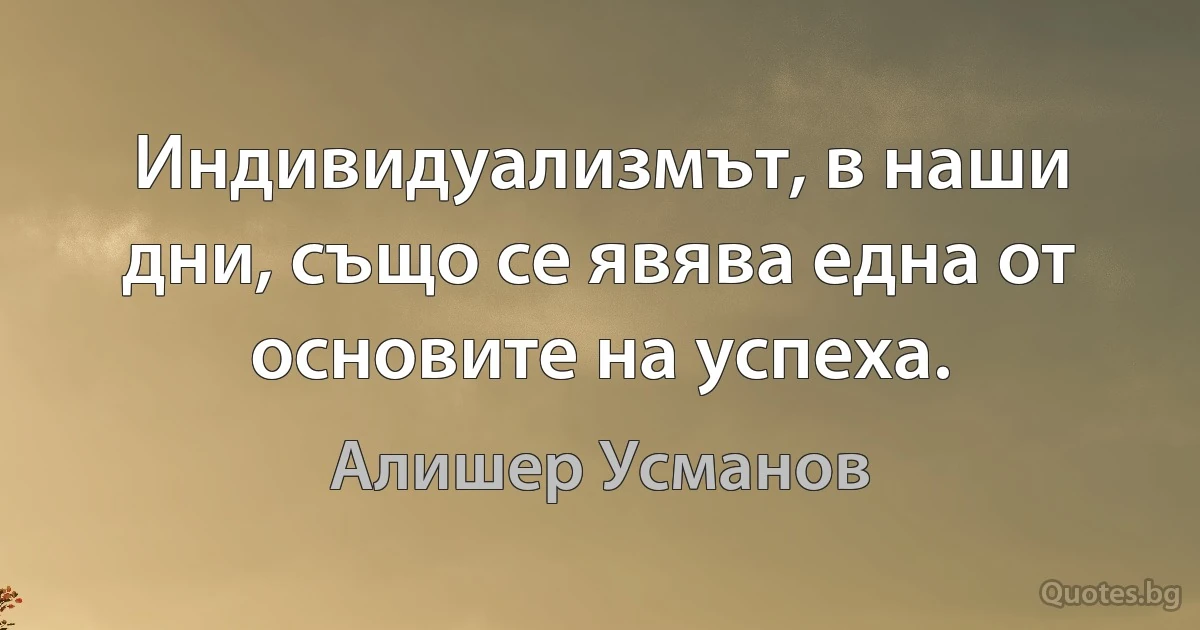 Индивидуализмът, в наши дни, също се явява една от основите на успеха. (Алишер Усманов)