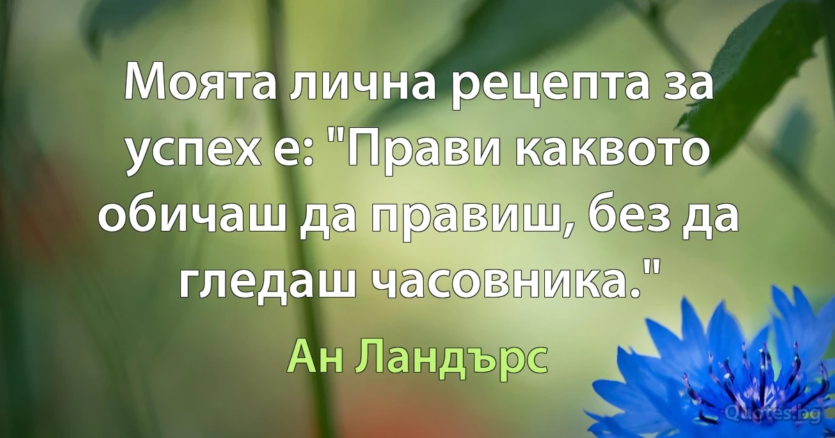 Моята лична рецепта за успех е: "Прави каквото обичаш да правиш, без да гледаш часовника." (Ан Ландърс)