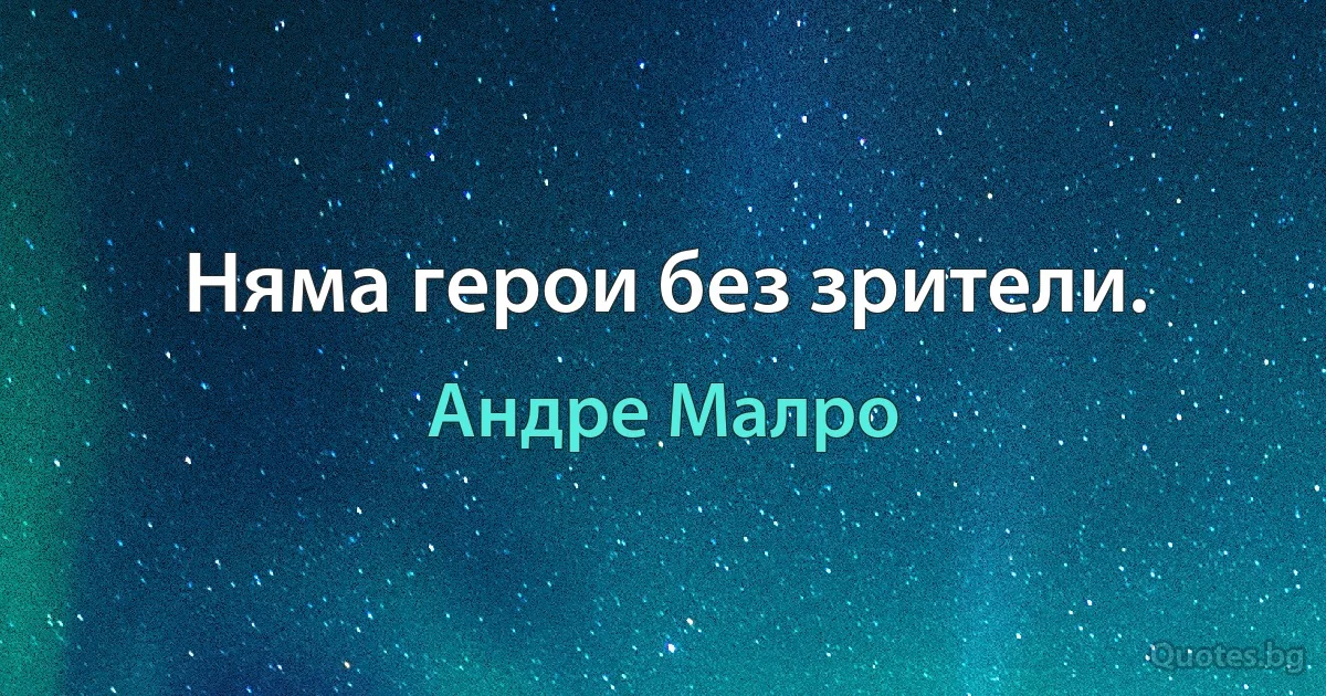 Няма герои без зрители. (Андре Малро)