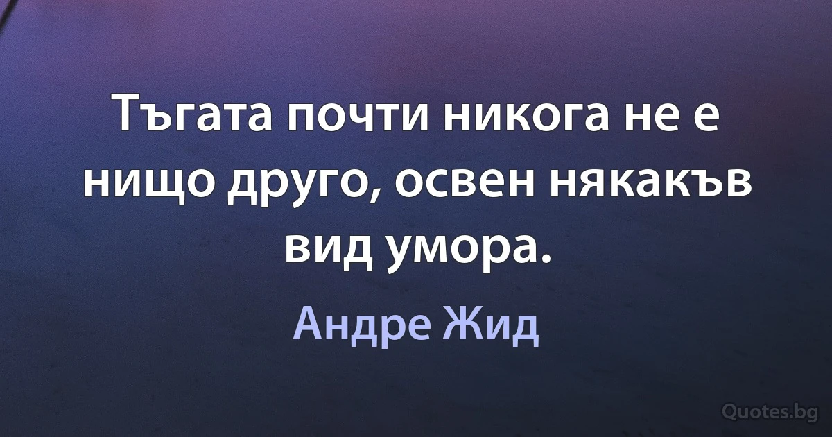 Тъгата почти никога не е нищо друго, освен някакъв вид умора. (Андре Жид)