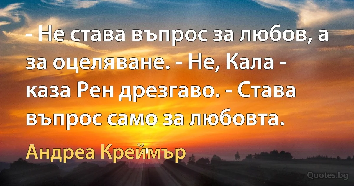 - Не става въпрос за любов, а за оцеляване. - Не, Кала - каза Рен дрезгаво. - Става въпрос само за любовта. (Андреа Креймър)