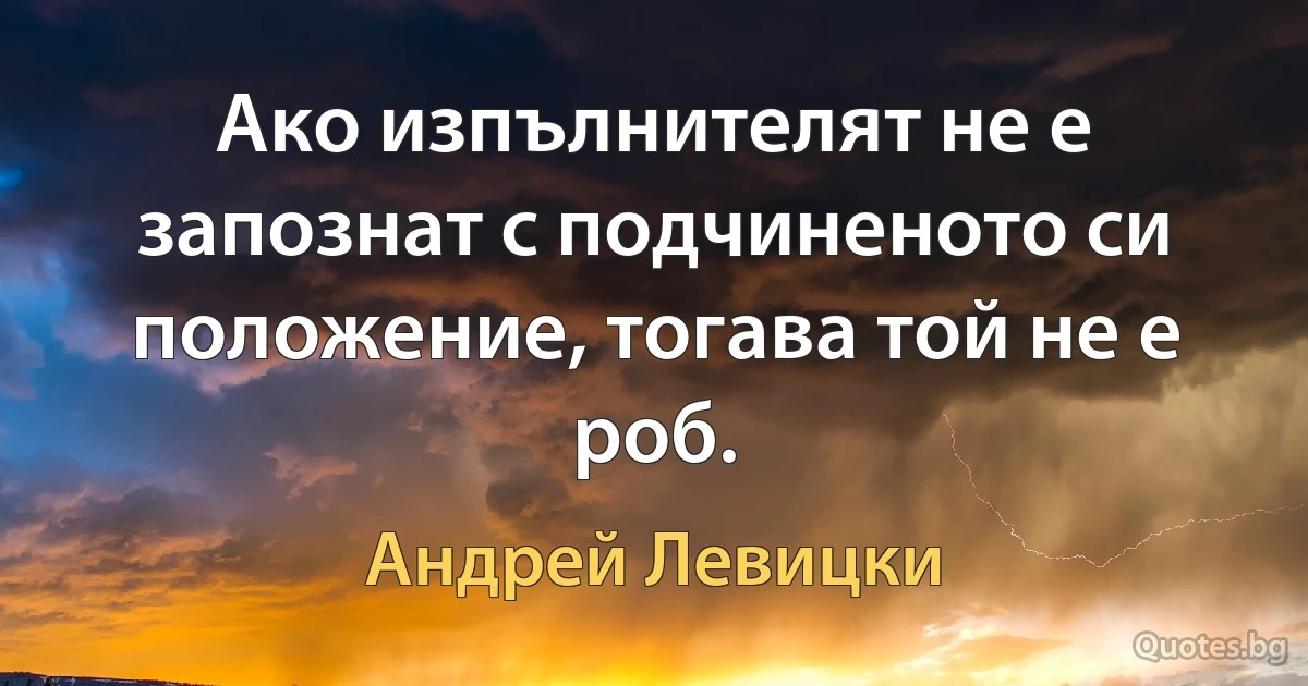 Ако изпълнителят не е запознат с подчиненото си положение, тогава той не е роб. (Андрей Левицки)