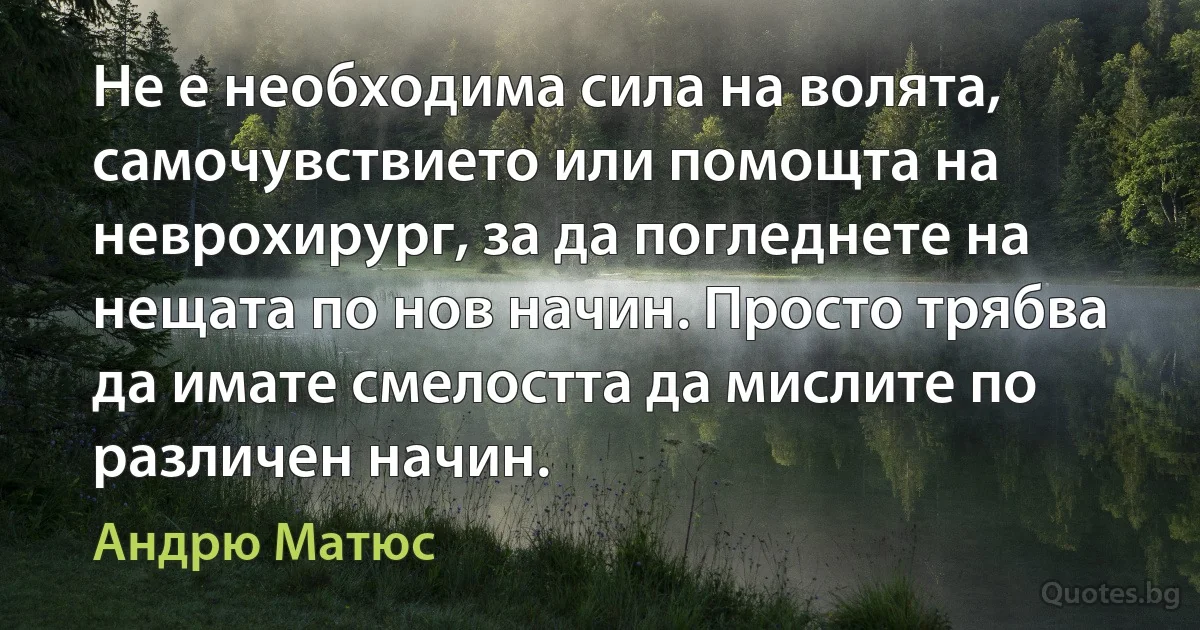 Не е необходима сила на волята, самочувствието или помощта на неврохирург, за да погледнете на нещата по нов начин. Просто трябва да имате смелостта да мислите по различен начин. (Андрю Матюс)