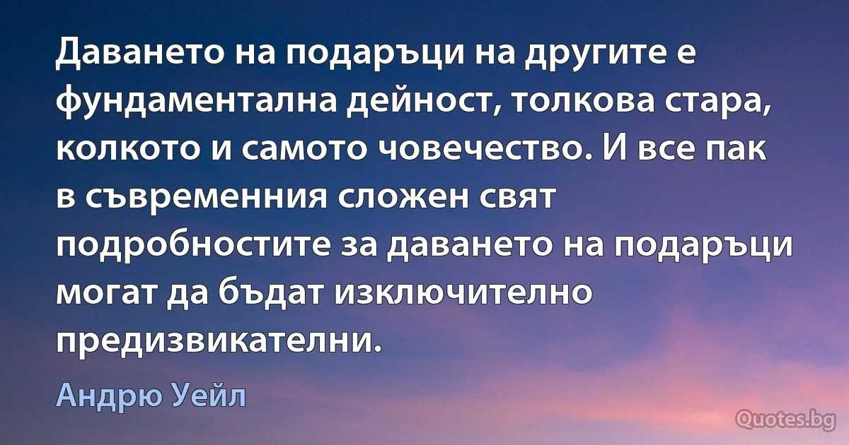 Даването на подаръци на другите е фундаментална дейност, толкова стара, колкото и самото човечество. И все пак в съвременния сложен свят подробностите за даването на подаръци могат да бъдат изключително предизвикателни. (Андрю Уейл)