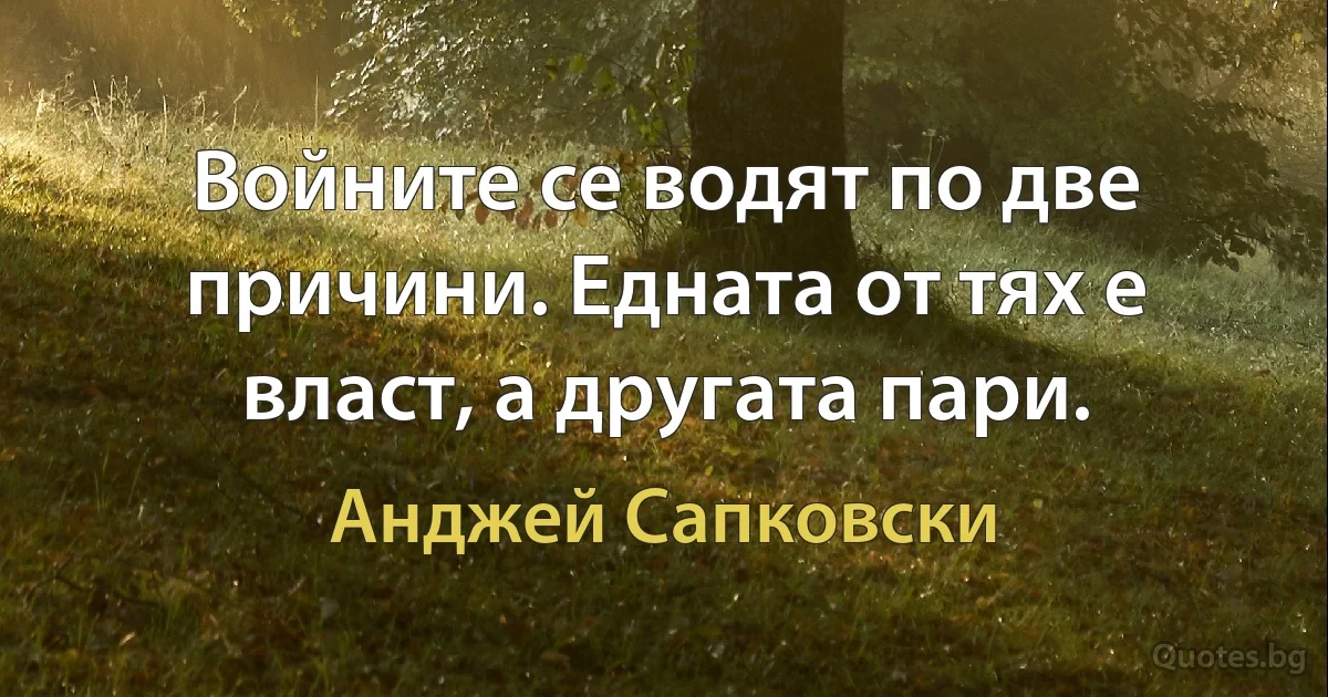 Войните се водят по две причини. Едната от тях е власт, а другата пари. (Анджей Сапковски)