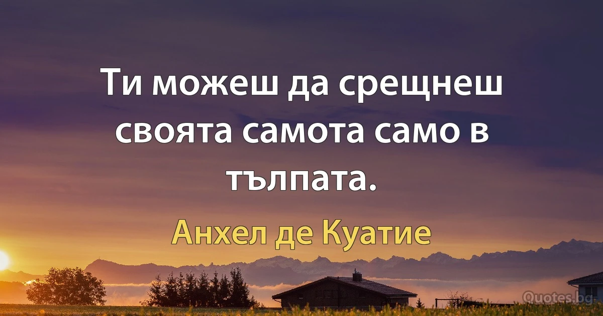 Ти можеш да срещнеш своята самота само в тълпата. (Анхел де Куатие)