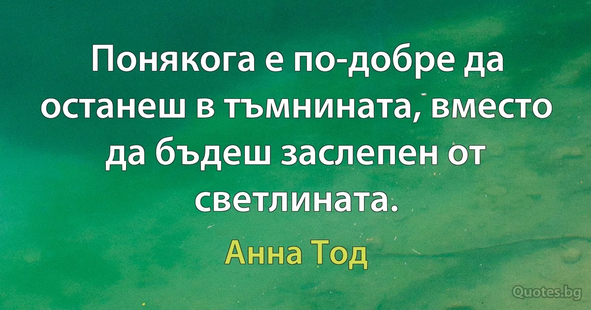 Понякога е по-добре да останеш в тъмнината, вместо да бъдеш заслепен от светлината. (Анна Тод)