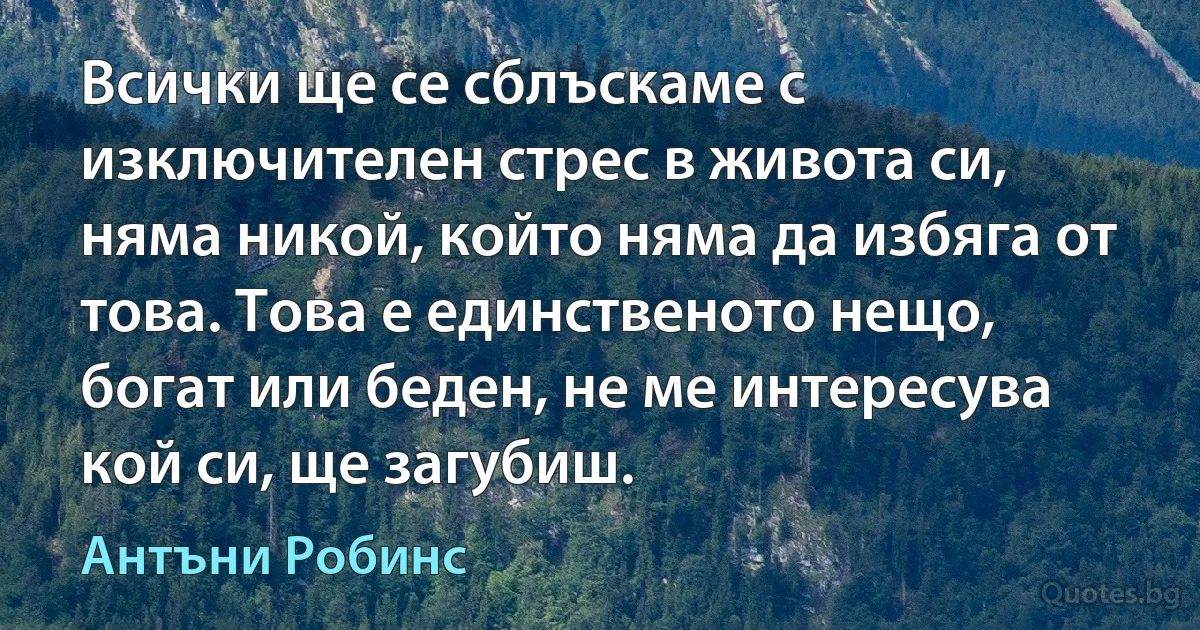 Всички ще се сблъскаме с изключителен стрес в живота си, няма никой, който няма да избяга от това. Това е единственото нещо, богат или беден, не ме интересува кой си, ще загубиш. (Антъни Робинс)