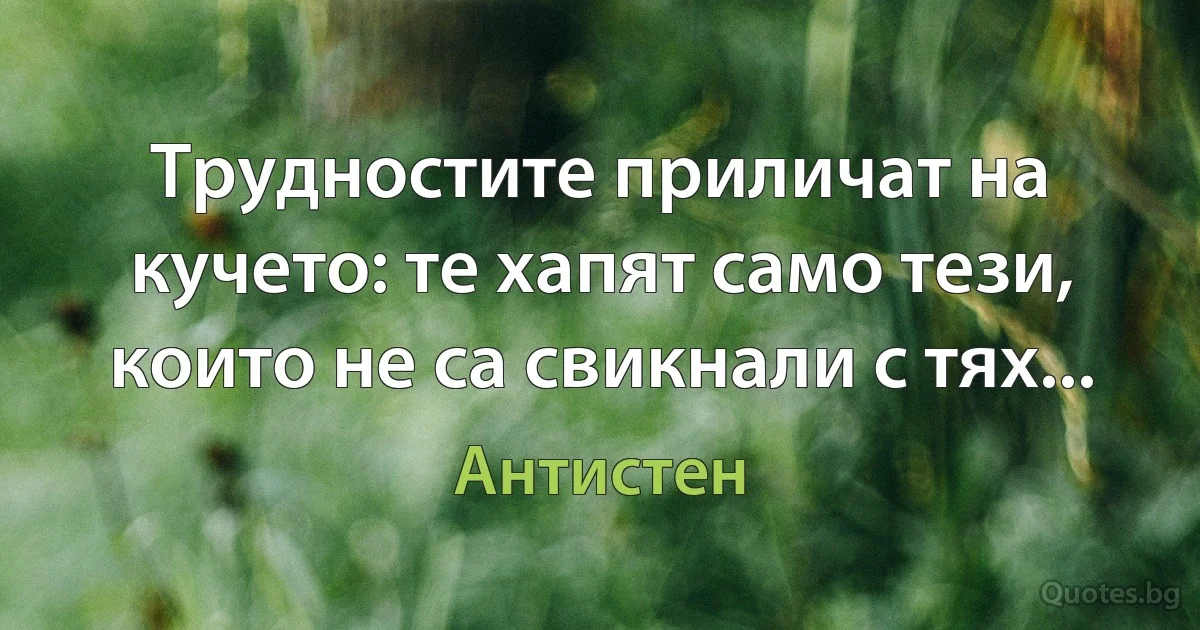 Трудностите приличат на кучето: те хапят само тези, които не са свикнали с тях... (Антистен)