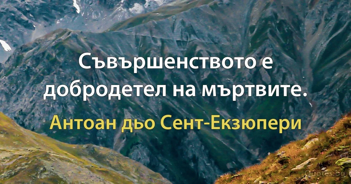 Съвършенството е добродетел на мъртвите. (Антоан дьо Сент-Екзюпери)