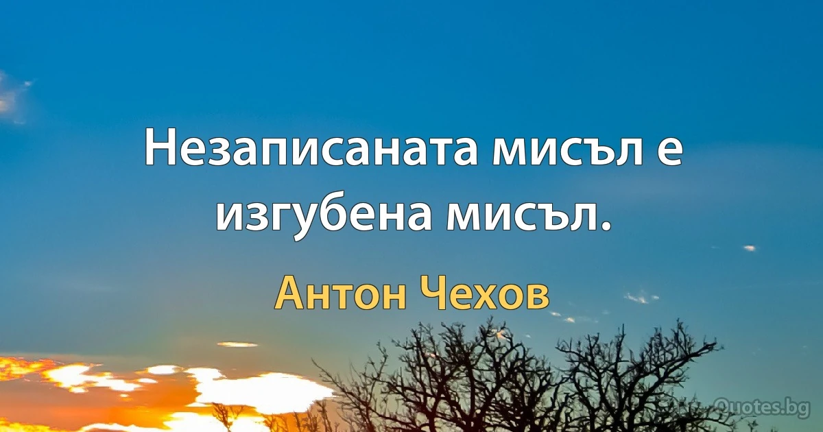 Незаписаната мисъл е изгубена мисъл. (Антон Чехов)